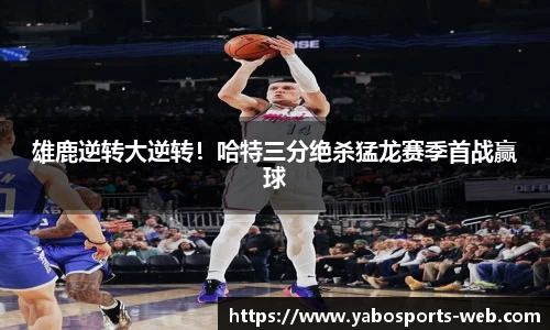 雄鹿逆转大逆转！哈特三分绝杀猛龙赛季首战赢球